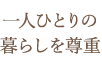 一人ひとりの暮らしを尊重。