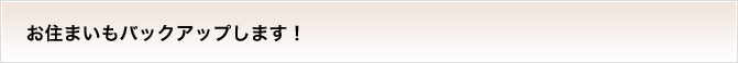お住まいもバックアップします！