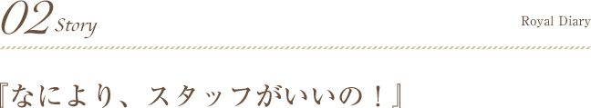 02Story 『なにより、スタッフがいいの！』