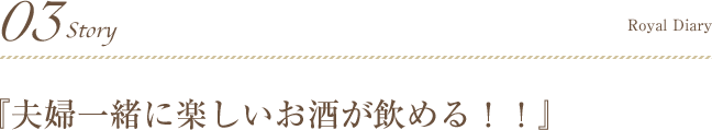 03Story 『夫婦一緒に楽しいお酒が飲める！！』