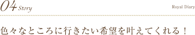 04Story 色々なところに行きたい希望を叶えてくれる！